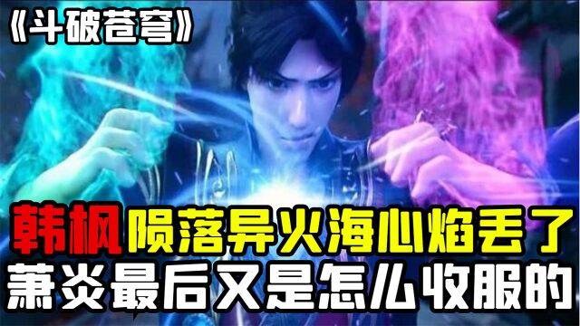 斗破苍穹:韩枫陨落后他的异火海心焰去了哪里,萧炎最后又是怎么收服的