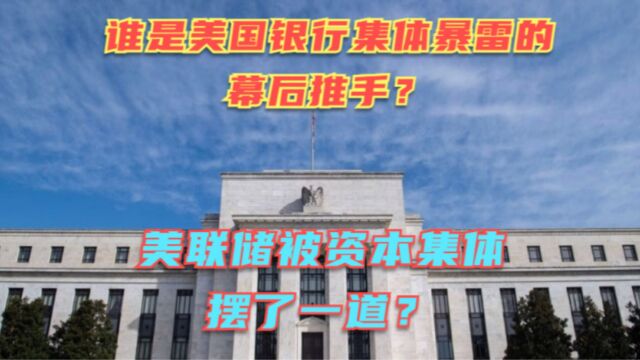 谁是美国银行集体暴雷的幕后推手?资本与美联储之间的博弈结果? 银行家们对持续加息已忍无可忍!