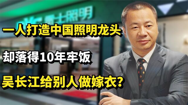 一人创造中国照明龙头,却落得10年牢饭,吴长江给别人做嫁衣?