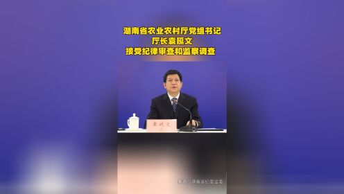 湖南省农业农村厅党组书记、厅长袁延文接受纪律审查和监察调查