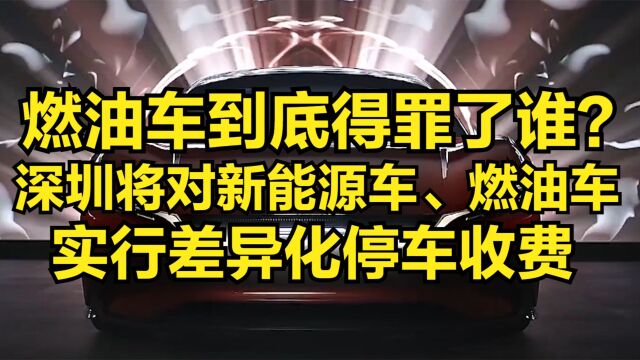 燃油车到底得罪了谁?深圳将对新能源车、传统燃油车实行差异化停车收费价格机制