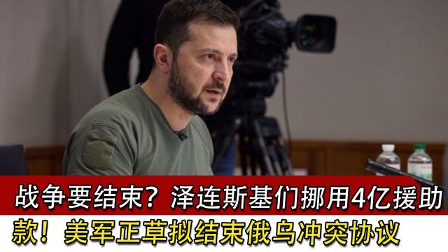 战争要结束?泽连斯基们挪用4亿援助款!美军正草拟结束俄乌冲突