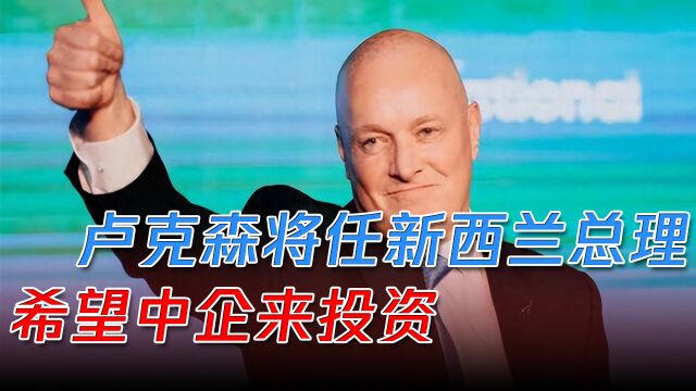 “亲中”卢克森将任新西兰总理,称上任先搞经济,希望中企来投资