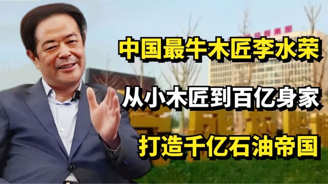 中国最牛木匠李水荣,从小木匠到百亿身家,打造千亿石油帝国