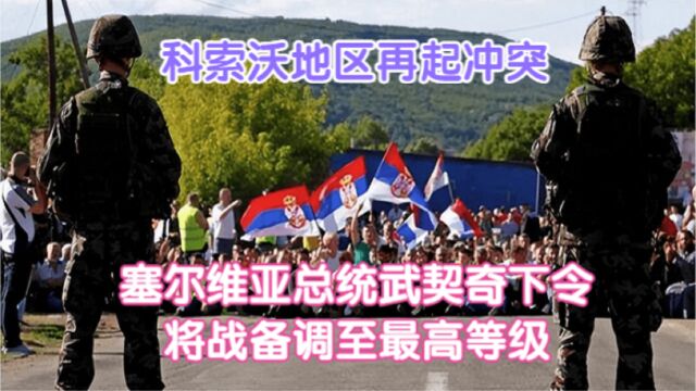 科索沃地区再起冲突,塞尔维亚总统武契奇下令将战备调至最高等级