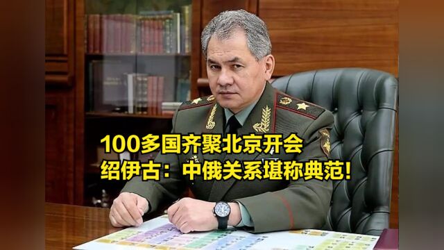 100多国齐聚北京开会,俄防长绍伊古:中俄关系模式堪称典范!