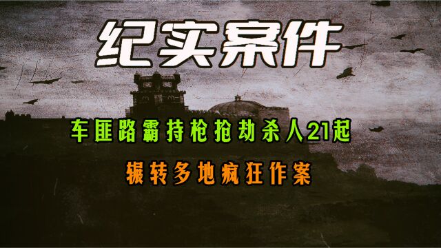 大案侦破纪实:车匪路霸持枪抢劫杀人21起,辗转多地疯狂作案.