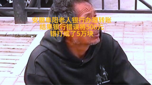 安徽阜阳老人银行办理转账,结果银行错误将500元,错打成了5万块