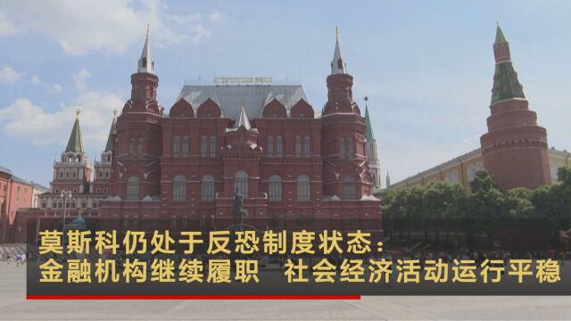 莫斯科仍处于反恐制度状态:金融机构继续履职 社会经济活动运行平稳