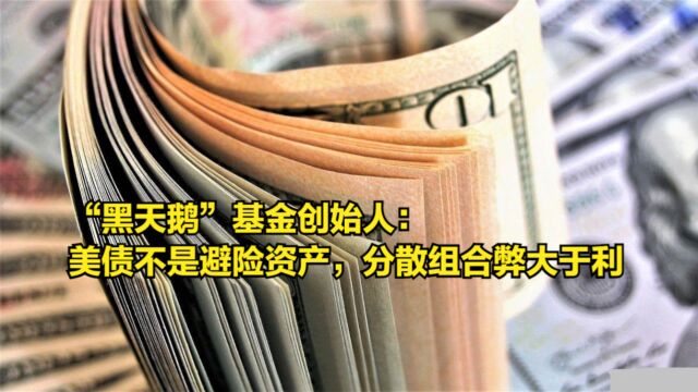 “黑天鹅”基金创始人:美债不是避险资产,分散组合弊大于利