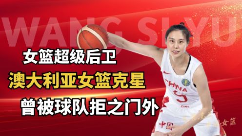 中国女篮超级后卫王思雨，曾因身高问题被上海拒之门外，如今却成为澳大利亚女篮克星