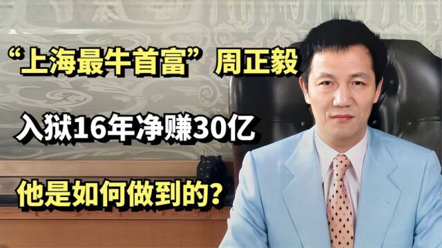 “上海最牛首富”周正毅,入狱16年净赚30亿元,他是如何做到的?