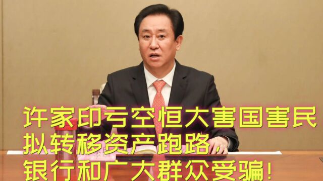 许家印亏空恒大害国害民,拟转移资产跑路,银行和广大群众受骗!