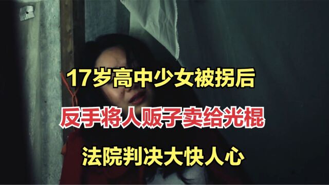 17岁高中少女被拐后,反手将人贩子卖给光棍,法院判决大快人心!