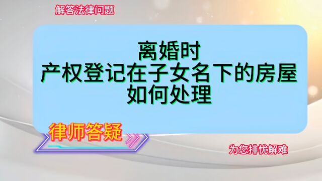 离婚时产权登记在子女名下的房屋如何处理?