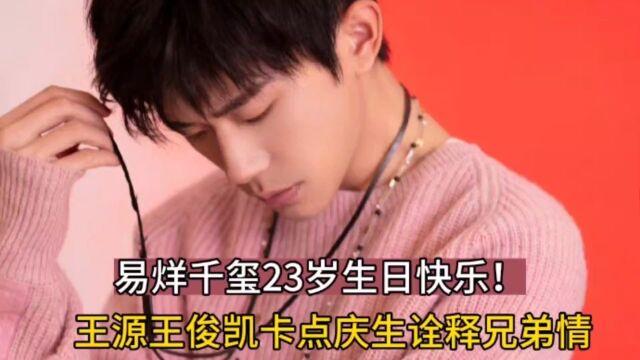 易烊千玺23岁生日快乐!王源王俊凯连续十年卡点庆生诠释兄弟情