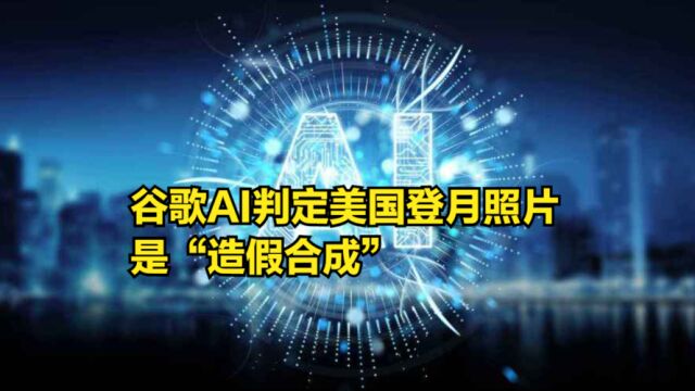 谷歌AI判定美国登月照片是“造假合成”:但中国登月照片是真的