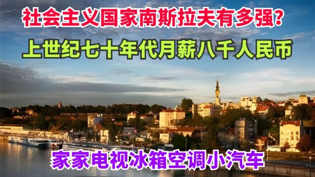 社会主义国家南斯拉夫有多强?上世纪70年代人均月薪八千人民币,家家电视冰箱小汽车