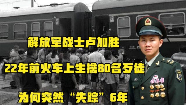 解放军卢加胜:22年前火车上生擒80名歹徒,为何突然“失踪”6年