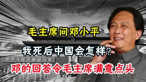 毛主席问邓小平：我死后中国会怎样？邓的回答令毛主席满意点头（1）