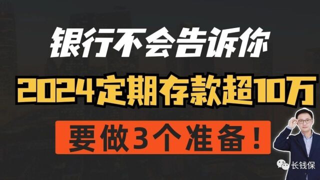 银行不会告诉你:2024定期存款超10万,要做3个准备!