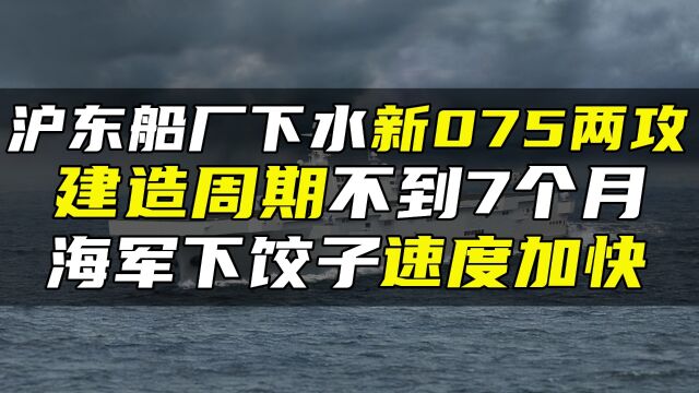 沪东船厂下水新075两攻,建造周期不到7个月,海军下饺子速度加快#创作发发发