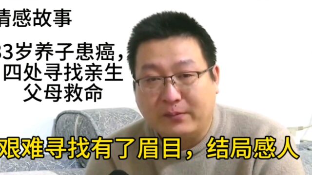 情感故事:养子患癌,到处寻找亲生父母救命,艰难寻找有了眉目,结局感人