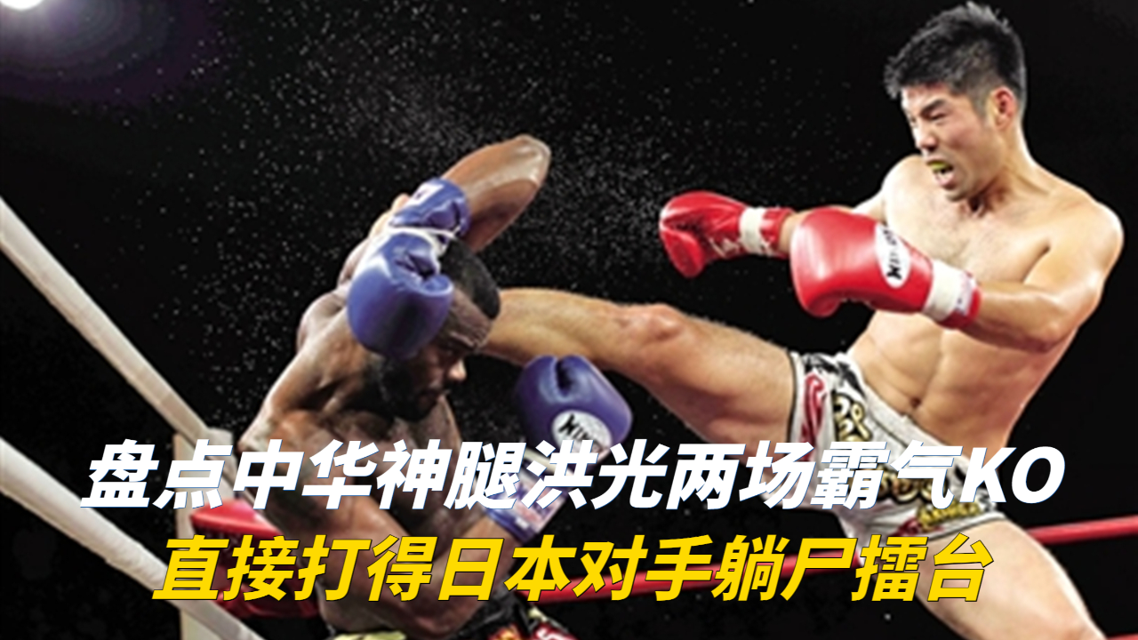 中华神腿洪光霸气十足!两脚ko老外一拳打挺尸日本名将,看呆众人