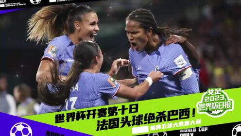 2023女足世界杯日报_2023女足世界杯日报_女足世界杯第十比赛日日报：法国头球绝杀巴西瑞典五球大胜意大利_高清