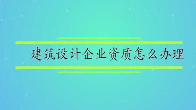 建筑设计企业资质怎么办理