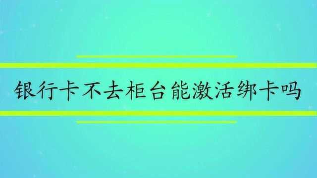 银行卡不去柜台能激活绑卡吗