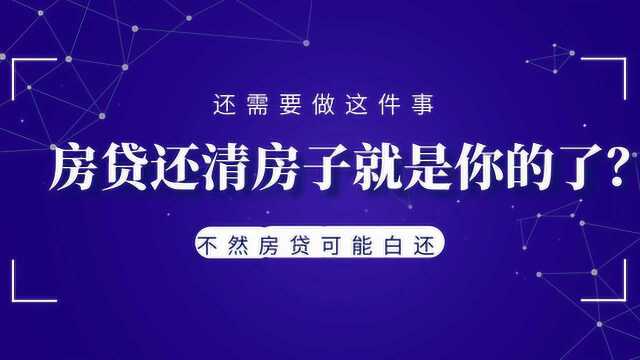 房贷还清房子就是你的了?还需要做这件事,不然房贷可能白还