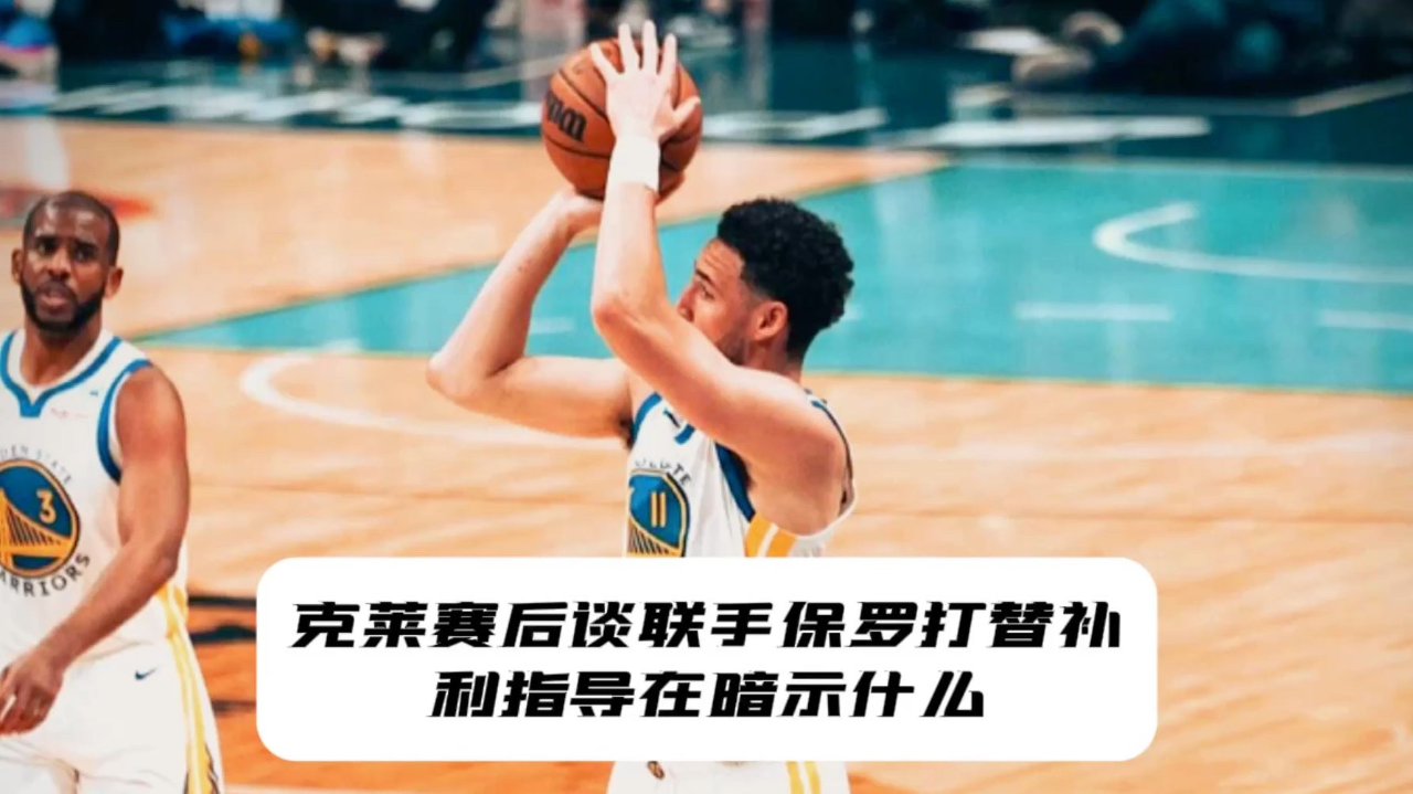 克莱赛后谈联手保罗打替补!利指导在暗示什么?