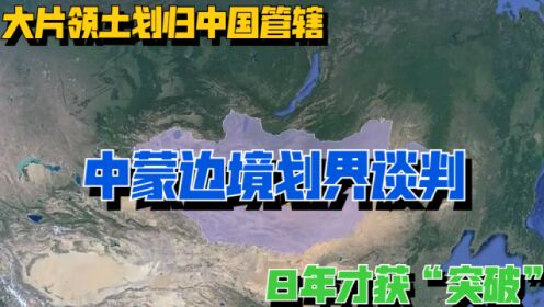 中蒙边境划界谈判：8年才获“突破”，大片领土划归中国管辖！
