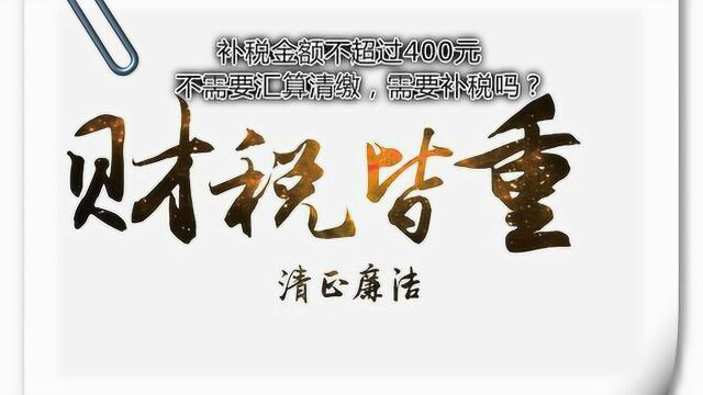 补税金额不超过400元,不需要汇算清缴,需要补税吗?