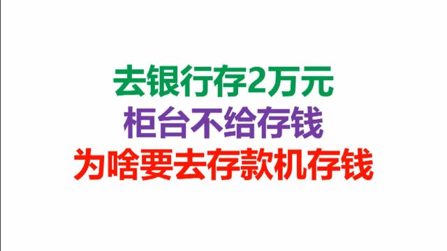 去银行存2万元,柜台不给存钱,为啥要去存款机存钱