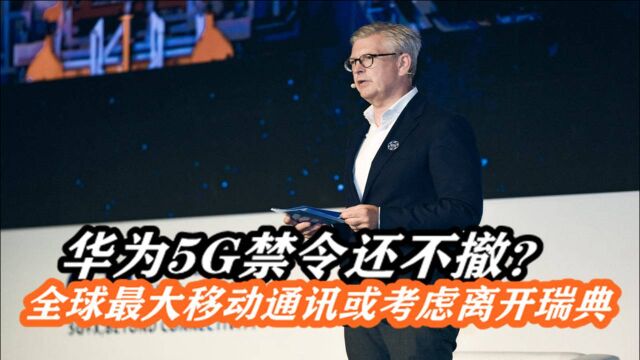 华为5G禁令还不撤?全球最大移动通讯CEO施压:或将考虑离开瑞典