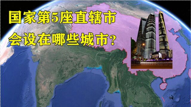 我国若设第五座直辖市,哪3座城市升任的机会最大?