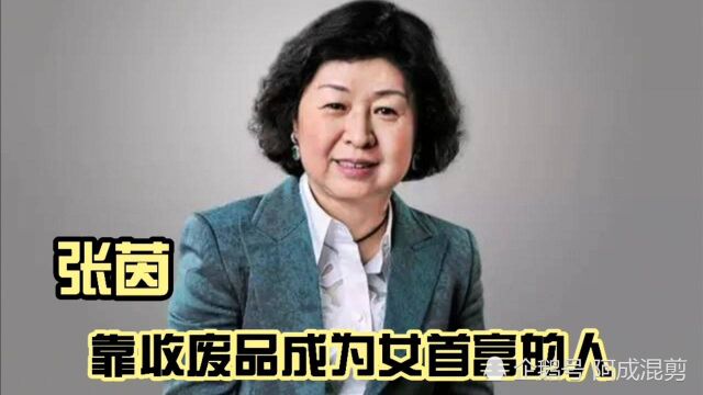 从收废品开始成为百亿女首富的张茵,成为中国企业的领军人物