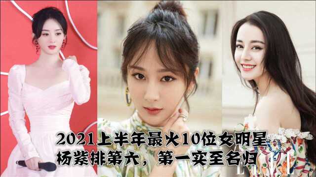 2021上半年最火10位女明星,杨紫排第六,第一实至名归