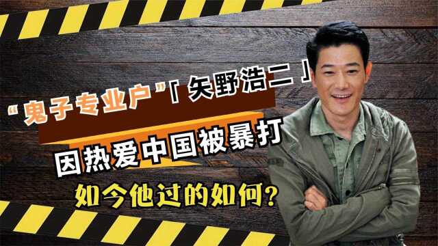 “鬼子专业户”矢野浩二,因为热爱中国被暴打,如今他过的如何?