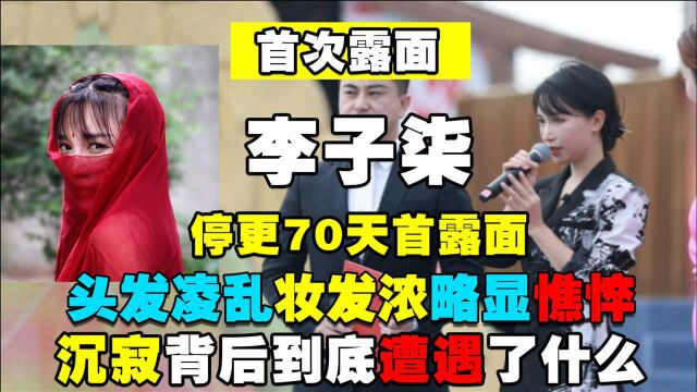 李子柒停更70天亮相,头发凌乱妆发浓,沉寂背后到底遭遇了什么