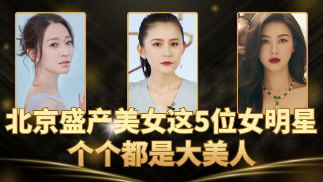 北京盛产美女,这5位女明星个个都是大美人,你最喜欢谁?