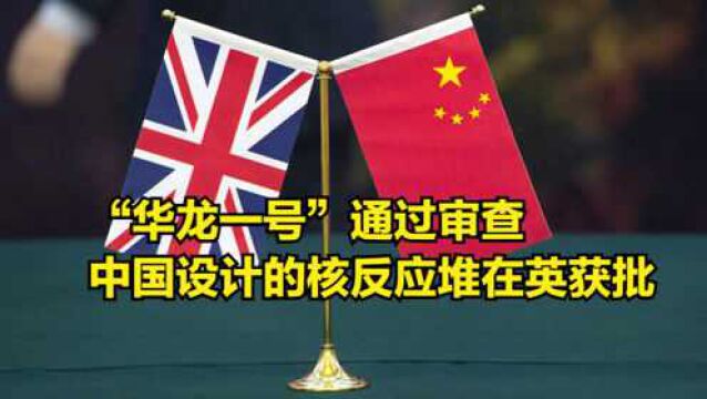 好消息!“华龙一号”通过审查,中国设计的核反应堆获准在英建造