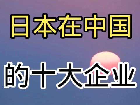 日本在中国的十大企业,你认为还有补充的吗?