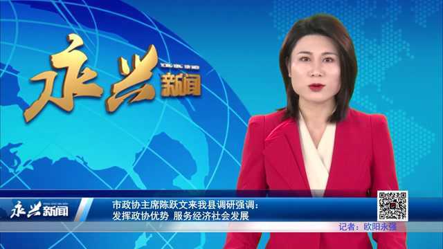 市政协主席陈跃文来我县调研强调:发挥政协优势 服务经济社会发展