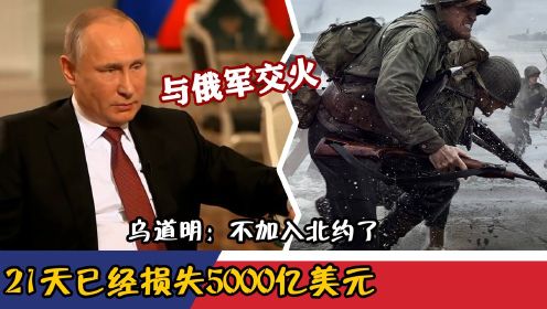 与俄军交火，21天已经损失5000亿美元，乌道明：不加入北约了