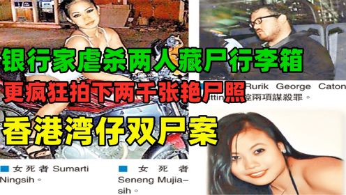 香港湾仔双尸案：银行家虐杀两人藏尸行李箱，更疯狂拍下两千张艳尸照