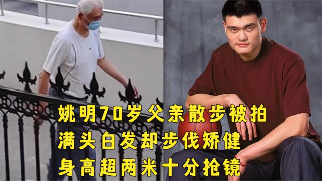 姚明70岁父亲散步被拍,满头白发却步伐矫健,身高超两米十分抢镜