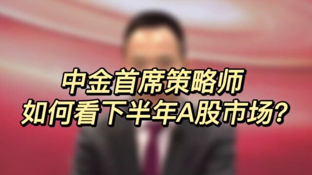 中金财富云会客厅第3期(上):中金首席策略师如何看下半年A股市场